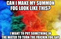 CAN I MAKE MY SUMMON FOG LOOK LIKE THIS? I WANT TO PUT SOMETHING IN THE WATER TO TURN THE FRICKIN FOG GAY