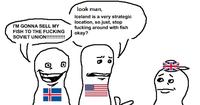 I'M GONNA SELL MY FISH TO THE F------ SOVIET UNION!!!!!!!!!!!! look man, Iceland is a very strategic location, so just, stop f------ around with fish okay? 0 is ગ