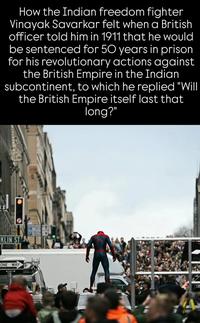 How the Indian freedom fighter Vinayak Savarkar felt when a British officer told him in 1911 that he would be sentenced for 50 years in prison for his revolutionary actions against the British Empire in the Indian subcontinent, to which he replied "Will the British Empire itself last that long?" KLIN ST ONE WAY