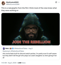 RiotControl2501 @RiotControl2501 This is a real graphic from the film I think most of the crew knew what they were working on Neb| JOIN THE REBELLION @NebsGoodTakes • Aug 5 Replying to @NebsGoodTakes this movie feels built for discord watch parties, I'm pretty sure it's self-aware but they didn't tell the girl who plays ice cube's daughter so she's giving it her all • • 1:10 AM Aug 5, 2025 2.8M Views