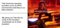 Yale University spending countless sums on PR to convince the world they're an elite institution You underestimate my power! Me giving out Yale Alumni shirts to the homeless crackheads out of sheer boredom