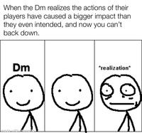 When the Dm realizes the actions of their players have caused a bigger impact than they even intended, and now you can't back down. Dm made with mematic *realization*