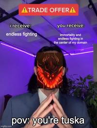 ATRADE OFFERA i receive: endless fighting you receive: immortality and endless fighting in the center of my domain imgflip.com pov: you're tuska