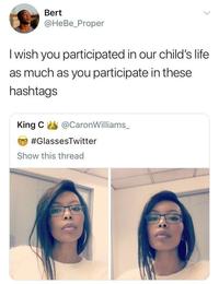 Bert @HeBe_Proper I wish you participated in our child's life as much as you participate in these hashtags King C@Caron Williams_ @CaronWilliams #GlassesTwitter Show this thread