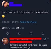I wish we could choose our baby fathers 11:56 AM - 6/16/19 - Twitter for iPhone 306 Retweets 514 Likes 27 ↑ 10h-> Someone come tell her before I do cause Imma hurt her feelings.