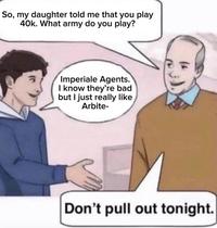 So, my daughter told me that you play 40k. What army do you play? Imperiale Agents. I know they're bad but I just really like Arbite- Don't pull out tonight.