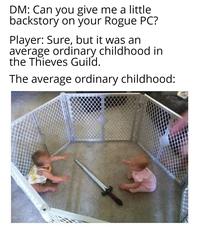 DM: Can you give me a little backstory on your Rogue PC? Player: Sure, but it was an average ordinary childhood in the Thieves Guild. The average ordinary childhood: