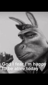 God I fear I'm happy to be alive today