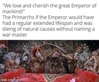 "We love and cherish the great Emperor of mankind!" The Primarchs if the Emperor would have had a regular extended lifespan and was dieing of natural causes without naming a war master made with mematic