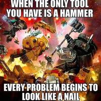 WHEN THE ONLY TOOL YOU HAVE IS A HAMMER EVERY PROBLEM BEGINS TO LOOK LIKE A NAIL