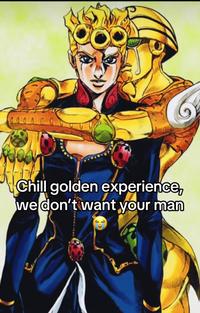 Chill golden experience, we don't want your man