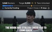 3,068 Backers • Currently Funding Target 8,000 0/3 Tiers Unlocked Project Closes in 31 days ③ THE WORK HAS STALLED. I NEED YOU TO COME BACK.