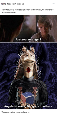 facts facts-i-just-made-up Now that Disney owns both Star Wars and Hellraiser, it's time for the ultimate crossover: Are you an angel? KARIND I Angels to some, Gungans to others. Weesa gonna tear yousa soul apart...