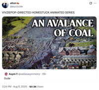 alton @euclicide VIVZIEPOP-DIRECTED HOMESTUCK ANIMATED SERIES AN AVALANCE OF COAL Asym!! @radialasymmetry • 15h Dude . 3:24 PM ⚫ Aug 9, 2025 181.9K Views ...