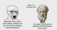 Made it up. Sounded cool. NOOOOO YOU CANT JUST MAKE THINGS UP AS YOU GO!!!! WHATS YOUR SOURCE!!! Anyways, 300 Spartans defeated 20,000 Persians. Neat, right?