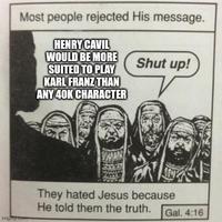 Most people rejected His message. HENRY CAVIL WOULD BE MORE SUITED TO PLAY Shut up! KARL FRANZ THAN ANY 40K CHARACTER imgp.com WAN They hated Jesus because He told them the truth. Gal. 4:16