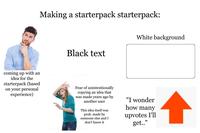 coming up with an idea for the starterpack (based on your personal experience) Making a starterpack starterpack: Black text White background (1)Dectees ateezy Fear of unintentionally copying an idea that was made years ago by Vec another user This idea itself was prob. made by someone else and I don't know it Vected "I wonder how many upvotes I'll get.."