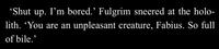 'Shut up. I'm bored.' Fulgrim sneered at the holo- lith. 'You are an unpleasant creature, Fabius. So full of bile.'