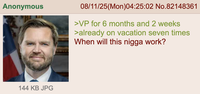 Anonymous 08/11/25(Mon)04:25:02 No.82148361 >VP for 6 months and 2 weeks >already on vacation seven times When will this n---- work? 144 KB JPG