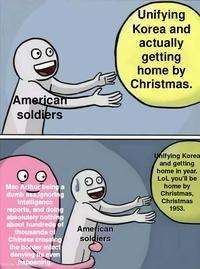 American soldiers Unifying Korea and actually getting home by Christmas. Mac Arthur being a dumb ass,ignoring intelligence reports, and doing absolutely nothing about hundreds of thousands of Chinese crossing the border infact denying its even happening made with tematic American soldiers Unifying Korea and getting home in year. LoL you'll be home by Christmas, Christmas 1953.