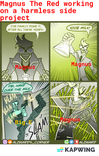 Magnus The Red working on a harmless side project I'VE FINALLY DONE IT, AFTER ALL THESE YEARS- 100% MILK! Macous FBI, HAND OVER THE MILK BLAM BLAM Magnus Big SLAM ALZWARDS CORNER Magnus pagnus PING WEB TOON PING AA ALZWARD KAPWING