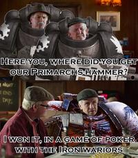 HERE YOU, WHERE DID YOU GET OUR PRIMARCHS HAMMER? NIGHT: END DAY'S I WON IT, IN A GAME OF POKER WITH THE IRON WARIORS