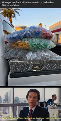 When your order finally clears customs and arrives. 300 sets of dice. D You gotta bump those numbers up, those are rookie numbers
