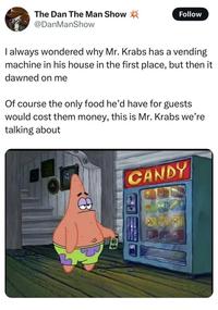 The Dan The Man Show @DanManShow Follow I always wondered why Mr. Krabs has a vending machine in his house in the first place, but then it dawned on me Of course the only food he'd have for guests would cost them money, this is Mr. Krabs we're talking about L CANDY