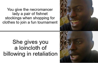 You give the necromancer lady a pair of fishnet stockings when shopping for clothes to join a fun tournament She gives you a loincloth of billowing in retaliation