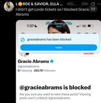 LORDE & SAVIOR, ELLA ... @EL... - 20h I didn't get Lorde tickets so I blocked Gracie 1/3 Abrams The Secret of Us 1:37- Deluxe 5G gracieabrams has been blocked Gracie Abrams → @gracieabrams O Following 393.7K Followers Undo BIOсked @gracieabrams is blocked Are you sure you want to view these posts? Viewing posts won't unblock @gracieabrams.