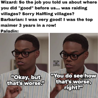 Wizard: So the job you told us about where you did "good" before us... was raiding villages? Sorry Halfling villages? Barbarian: I was very good! I was the top maimer 3 years in a row! Paladin: RUN DMG "Okay, but that's worse." "You do see how that's worse, right?"