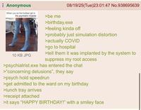 Anonymous When you're the hottest girl in the psychiatric hospital 10 KB JPG >be me 08/19/25(Tue)23:01:47 No.938695639 >birthday.exe >feeling kinda off >probably just simulation distortion >actually COVID >go to hospital >tell them it was implanted by the system to suppress my root access >psychiatrist.exe has entered the chat >"concerning delusions", they say >psych hold speedrun >get admitted to the ward on my birthday >lunch tray arrives >receipt attached >it says "HAPPY BIRTHDAY!" with a smiley face