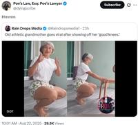 Poe's Law, Esq: Poe's Lawyer @dyingscribe Hmmm Subscribe ... RUNT Rain Drops Media @Raindropsmedia1 - 23h Old athletic grandmother goes viral after showing off her 'good knees.' 0:07 10:01 AM - Aug 22, 2025 - 29.5K Views RDM
