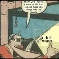Thank God I have a means by which to remove these iron filings from my mouth pow erful magnet