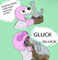 nonsense Charlie, a little weed won't hurt ol' Pim! GLUCK GLUCK