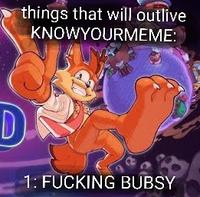 things that will outlive KNOWYOURMEME: D 1: F------ BUBSY