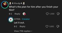 Mady. What's the plan for him after you finish your film? 8-2 Reply 1,588 CITRA • Creator Let it out. 8-2 Reply 1,885 View 798 replies ▾