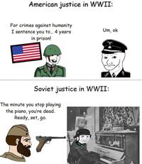 American justice in WWII: For crimes against humanity I sentence you to... 4 years in prison! Um, ok Soviet justice in WWII: The minute you stop playing the piano, you're dead. Ready, set, go.