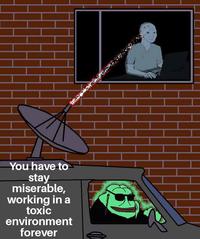 You have to stay miserable, working in a toxic environment forever