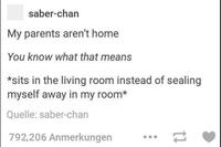 saber-chan My parents aren't home You know what that means *sits in the living room instead of sealing myself away in my room* Quelle: saber-chan 792,206 Anmerkungen tl