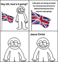 Hey UK, how's it going? Little girls are being arrested for carrying around axes to defend themselves from migrant r--- gangs. Jesus Christ.