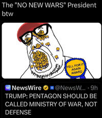 The "NO NEW WARS" President btw NEWS WIRE NewsWire FELL FOR IT AGAIN AWARD @NewsW... · 9h TRUMP: PENTAGON SHOULD BE CALLED MINISTRY OF WAR, NOT DEFENSE