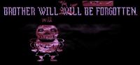 BROTHER WILL WILL BE FORGOTTEN. will