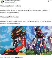 Jeraldus #Freepalestine @randointernet2 The average Female Fantasy: RIDING GIANT ROBOTS TO SAVE THE WORLD AND FIGHT WHACKY MONSTERS RAHHHHHHH The average Male Fantasy: Q RIDING ON GIANT ROBOTS TO SAVE THE WORLD AND FIGHT WHACKY MONSTERS RAHHHHHHHH 12:27 PM - Jun 4, 2025-44.7K Views