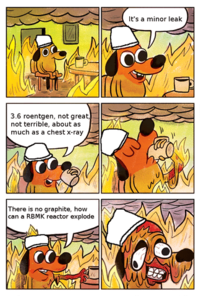 3.6 roentgen, not great, not terrible, about as much as a chest x-ray There is no graphite, how can a RBMK reactor explode It's a minor leak 00