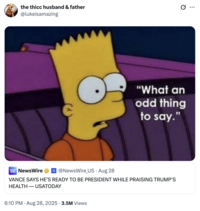 X user @lukeisamazing tweeted a meme where Bart Simpson said, "What an odd thing to say" in response to a news headline that read, "VANCE SAYS HE'S READY TO BE PRESIDENT WHILE PRAISING TRUMP'S HEALTH — USATODAY" The post gathered over 160,000 likes in three days.