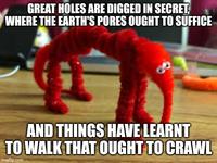 GREAT HOLES ARE DIGGED IN SECRET, WHERE THE EARTH'S PORES OUGHT TO SUFFICE AND THINGS HAVE LEARNT TO WALK THAT OUGHT TO CRAWL imgflip.com