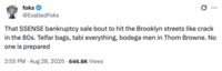 X user @ExaltedFoks tweeted, "That SSENSE bankruptcy sale bout to hit the Brooklyn streets like crack in the 80s. Telfar bags, tabi everything, bodega men in Thom Browne. No one is prepared," in response to the news that Canadian luxury e-commerce brand Ssense is filing for bankruptcy.