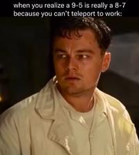 when you realize a 9-5 is really a 8-7 because you can't teleport to work: