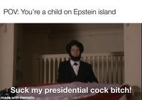 POV: You're a child on Epstein island Suck my presidential c--- bitch! made with mematic